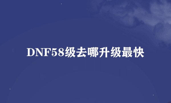 DNF58级去哪升级最快