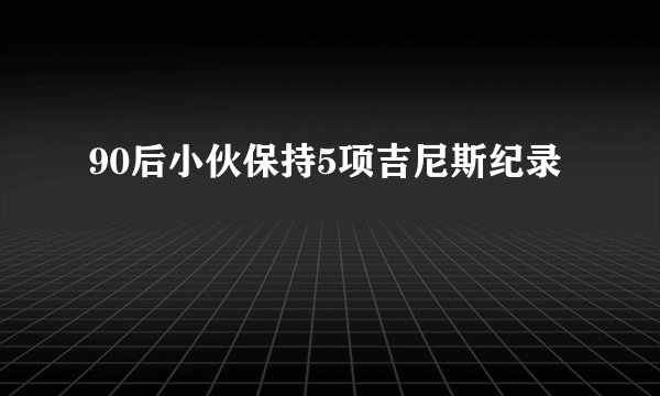 90后小伙保持5项吉尼斯纪录