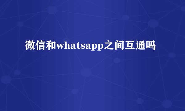 微信和whatsapp之间互通吗