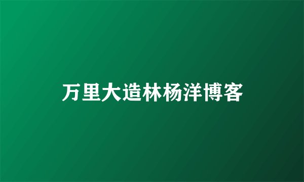 万里大造林杨洋博客