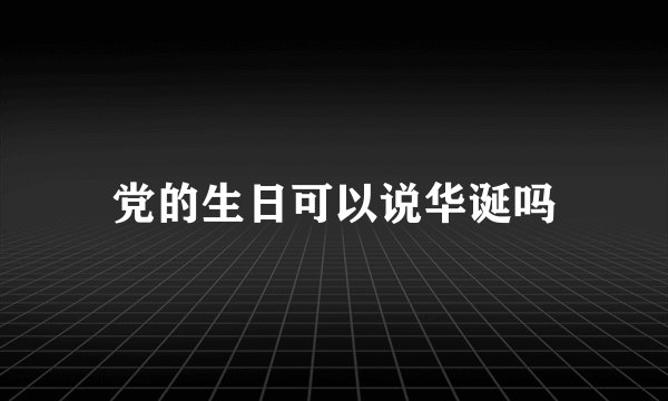 党的生日可以说华诞吗