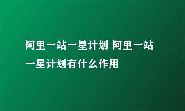 阿里一站一星计划 阿里一站一星计划有什么作用