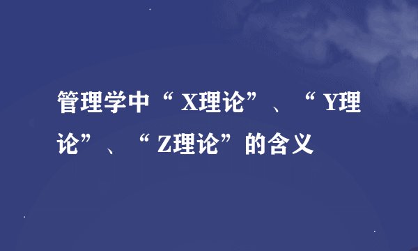 管理学中“ X理论”、“ Y理论”、“ Z理论”的含义