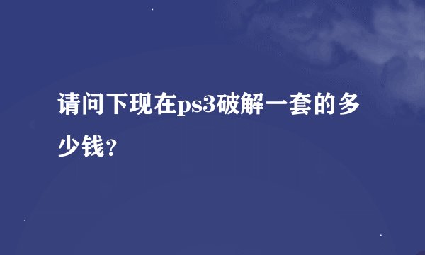 请问下现在ps3破解一套的多少钱?
