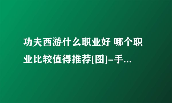 功夫西游什么职业好 哪个职业比较值得推荐[图]-手游攻略-游戏鸟手游网