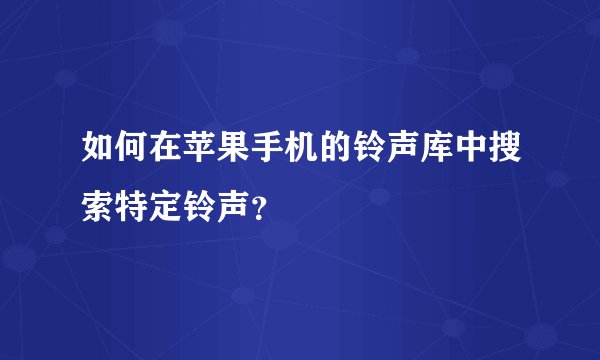如何在苹果手机的铃声库中搜索特定铃声？