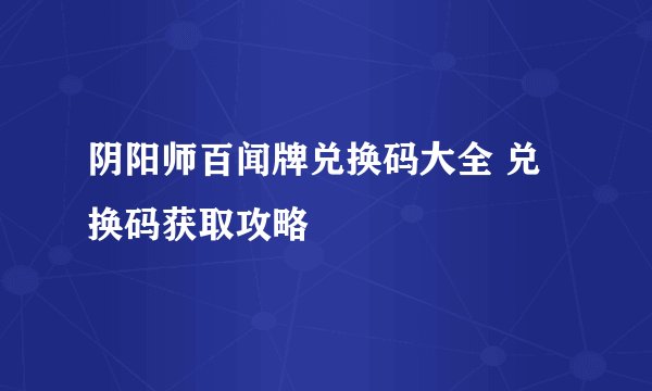 阴阳师百闻牌兑换码大全 兑换码获取攻略