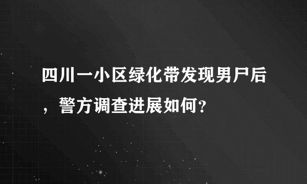四川一小区绿化带发现男尸后，警方调查进展如何？