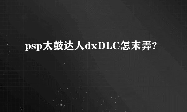 psp太鼓达人dxDLC怎末弄?