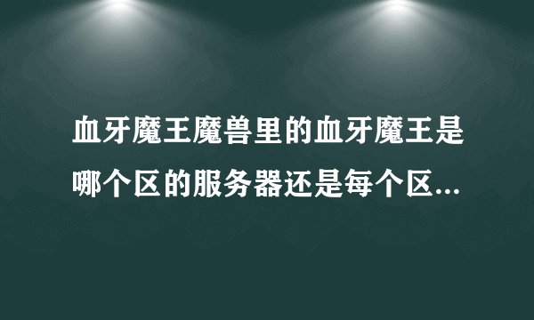 血牙魔王魔兽里的血牙魔王是哪个区的服务器还是每个区都有拜托各位大神