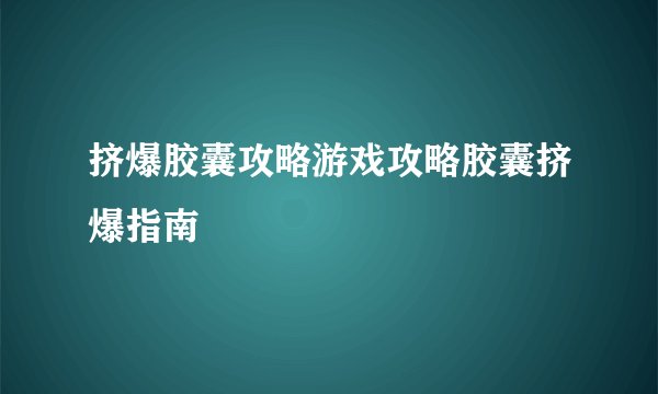 挤爆胶囊攻略游戏攻略胶囊挤爆指南