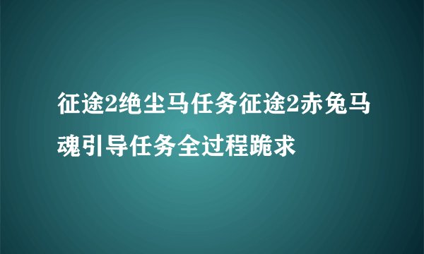 征途2绝尘马任务征途2赤兔马魂引导任务全过程跪求