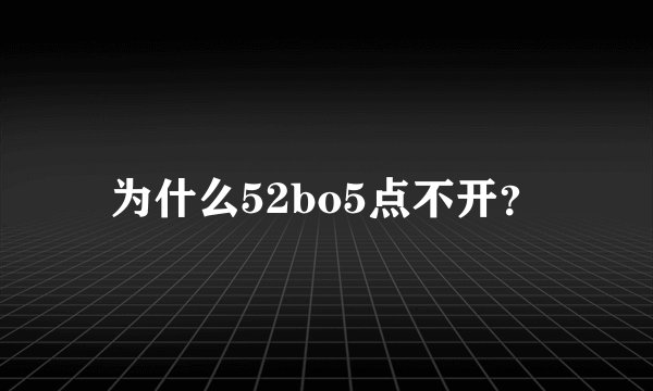 为什么52bo5点不开?