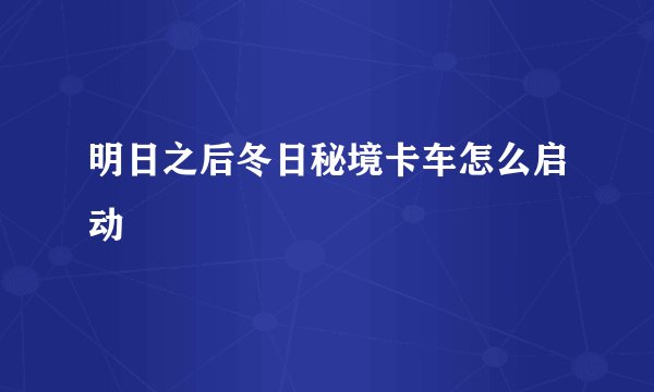 明日之后冬日秘境卡车怎么启动