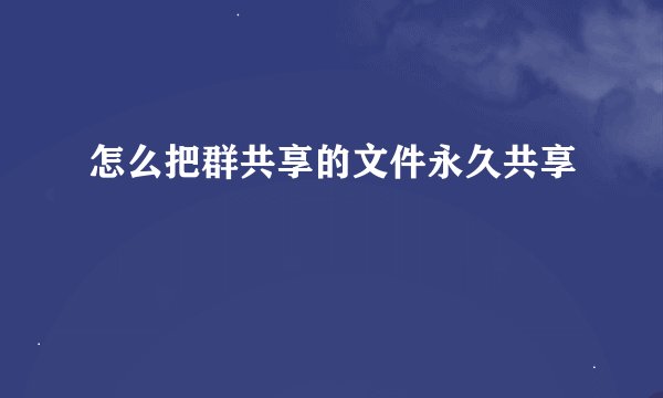 怎么把群共享的文件永久共享