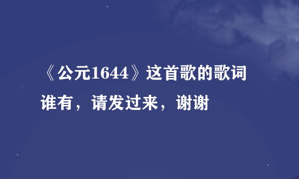 《公元1644》这首歌的歌词 谁有，请发过来，谢谢