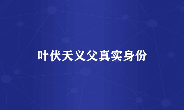 叶伏天义父真实身份