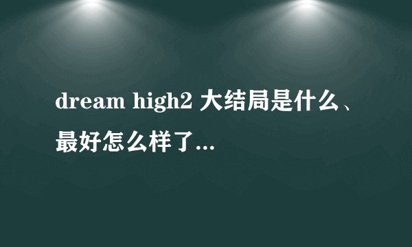 dream high2 大结局是什么、最好怎么样了 不要视频