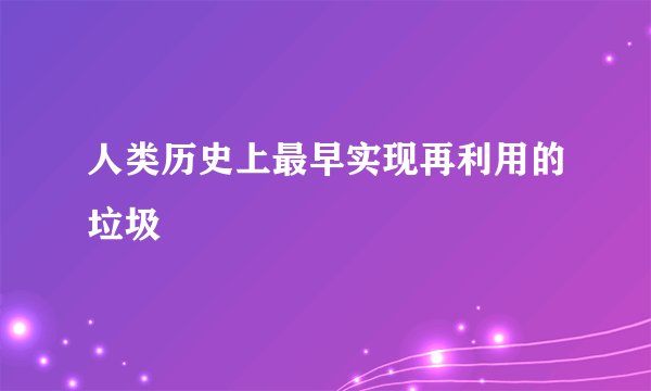 人类历史上最早实现再利用的垃圾