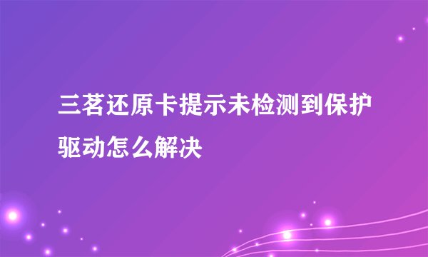 三茗还原卡提示未检测到保护驱动怎么解决