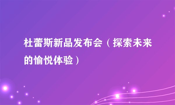 杜蕾斯新品发布会(探索未来的愉悦体验)