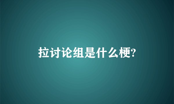 拉讨论组是什么梗?
