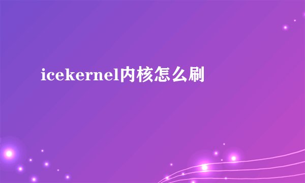 icekernel内核怎么刷