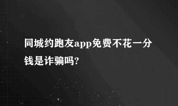 同城约跑友app免费不花一分钱是诈骗吗?