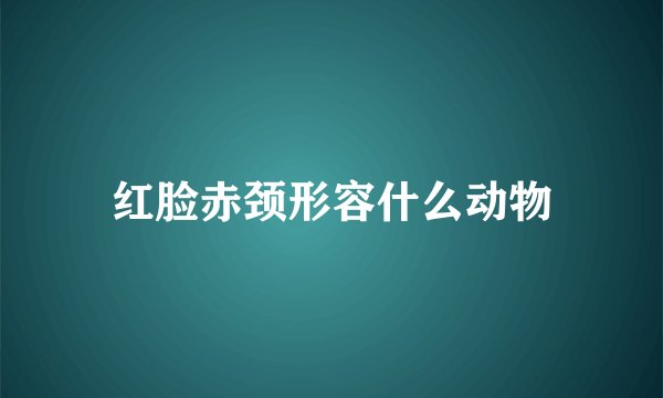 红脸赤颈形容什么动物