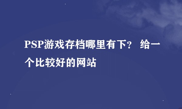 PSP游戏存档哪里有下? 给一个比较好的网站