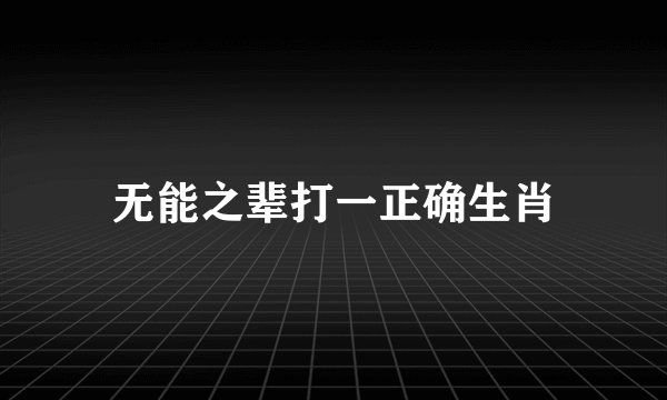 无能之辈打一正确生肖