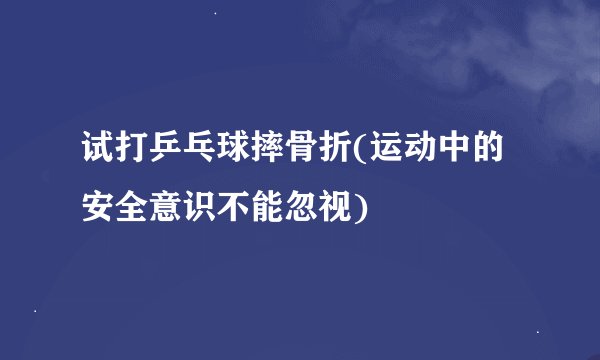 试打乒乓球摔骨折(运动中的安全意识不能忽视)
