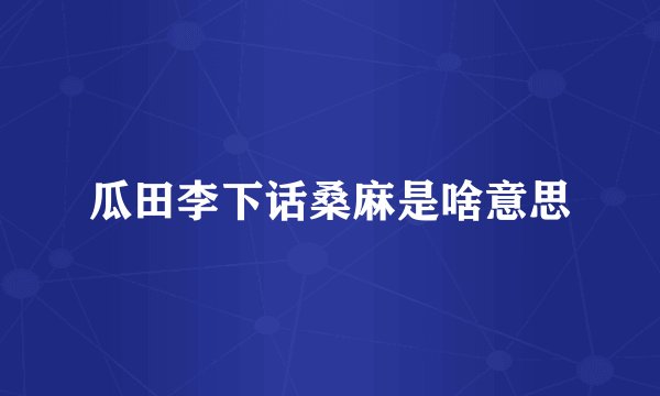 瓜田李下话桑麻是啥意思