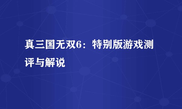 真三国无双6：特别版游戏测评与解说