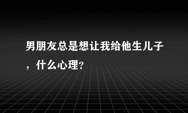 男朋友总是想让我给他生儿子,什么心理?