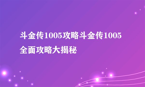 斗金传1005攻略斗金传1005全面攻略大揭秘
