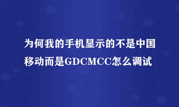 为何我的手机显示的不是中国移动而是GDCMCC怎么调试