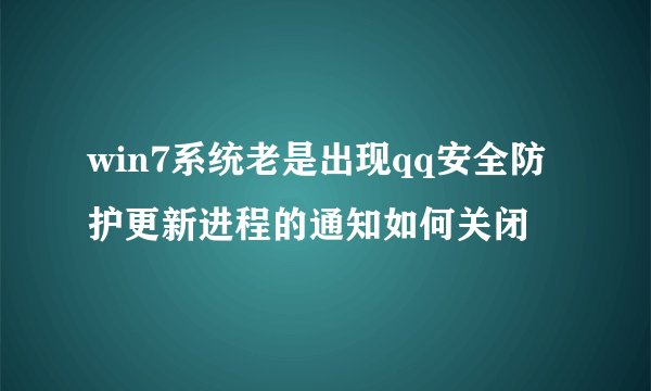 win7系统老是出现qq安全防护更新进程的通知如何关闭