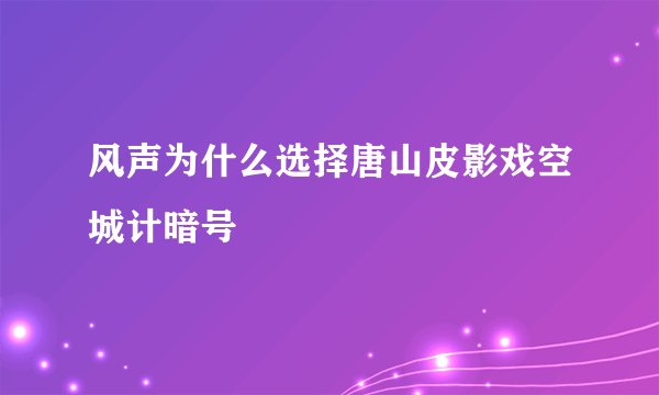 风声为什么选择唐山皮影戏空城计暗号