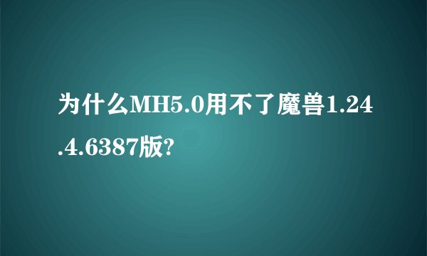 为什么MH5.0用不了魔兽1.24.4.6387版?