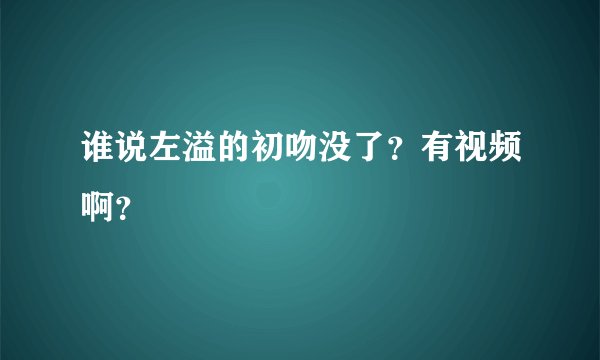 谁说左溢的初吻没了？有视频啊？