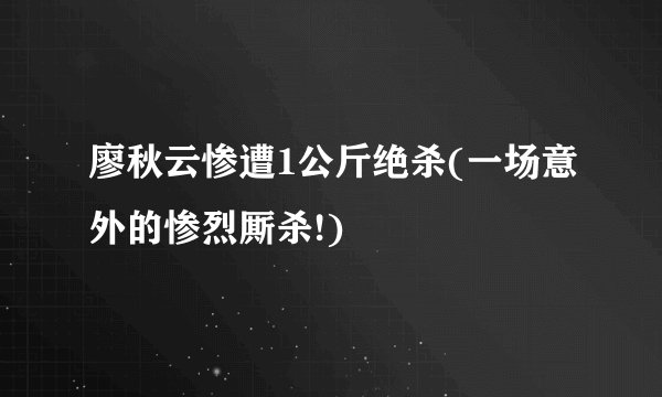廖秋云惨遭1公斤绝杀(一场意外的惨烈厮杀!)