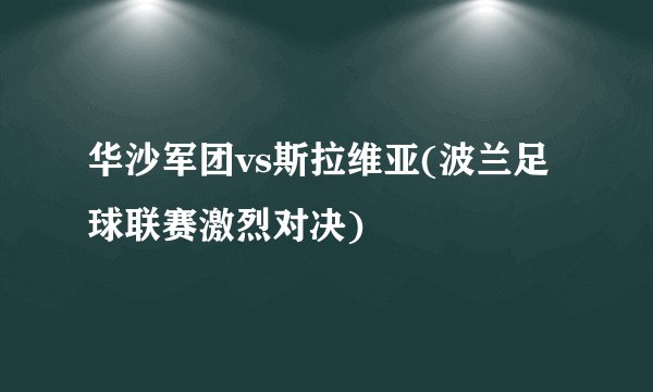 华沙军团vs斯拉维亚(波兰足球联赛激烈对决)
