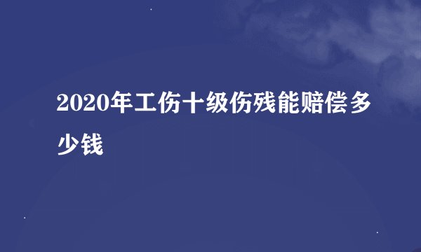 2020年工伤十级伤残能赔偿多少钱