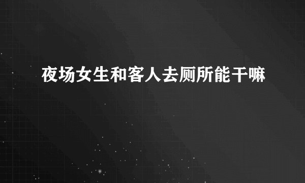 夜场女生和客人去厕所能干嘛