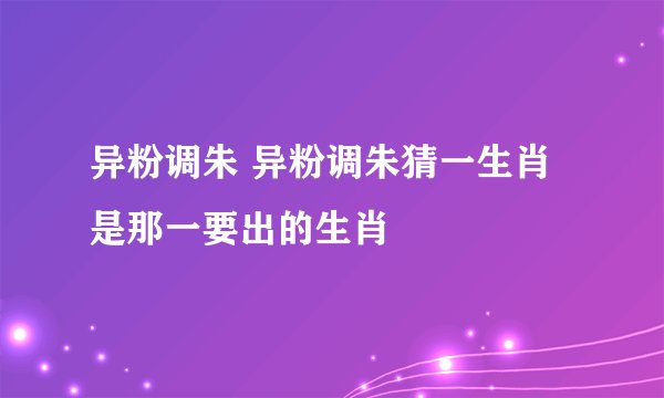 异粉调朱 异粉调朱猜一生肖是那一要出的生肖