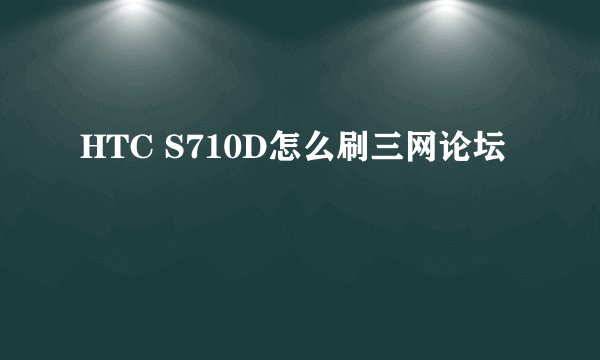 HTC S710D怎么刷三网论坛