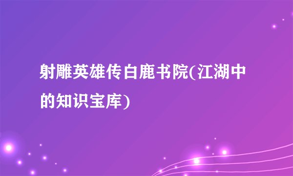 射雕英雄传白鹿书院(江湖中的知识宝库)