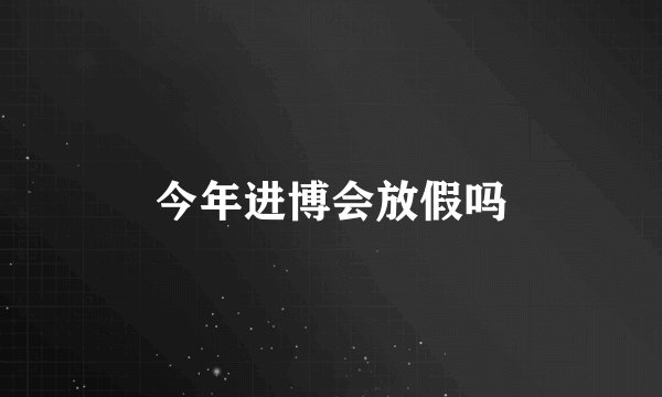 今年进博会放假吗