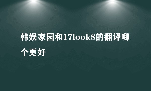 韩娱家园和17look8的翻译哪个更好